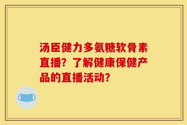 汤臣健力多氨糖软骨素直播？了解健康保健产品的直播活动？