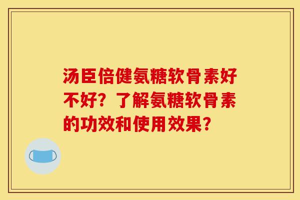 汤臣倍健氨糖软骨素好不好?了解氨糖软骨素的功效和使用效果?-第1张图片-关节骑士 汤臣倍健氨糖软骨素好不好?了解氨糖软骨素的功效和使用效果?-第1张图片-关节骑士