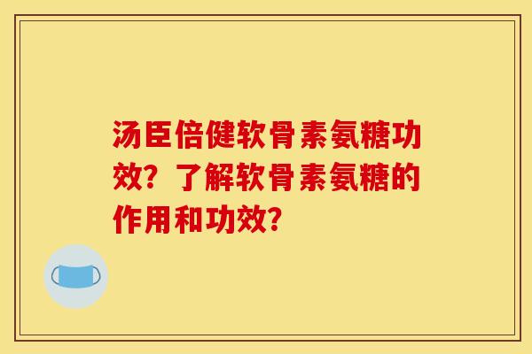 汤臣倍健软骨素氨糖功效？了解软骨素氨糖的作用和功效？