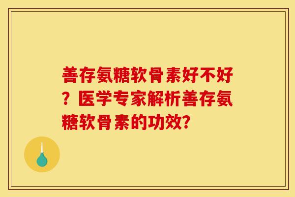 善存氨糖软骨素好不好？医学专家解析善存氨糖软骨素的功效？