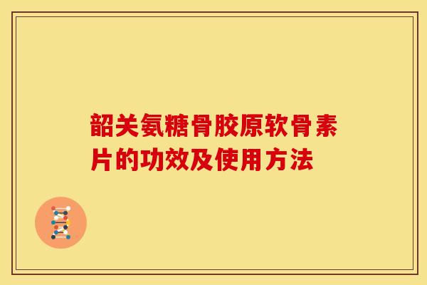 韶关氨糖骨胶原软骨素片的功效及使用方法