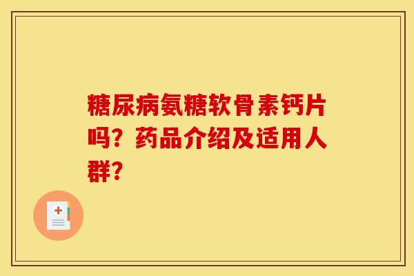 糖尿病氨糖软骨素钙片吗？药品介绍及适用人群？