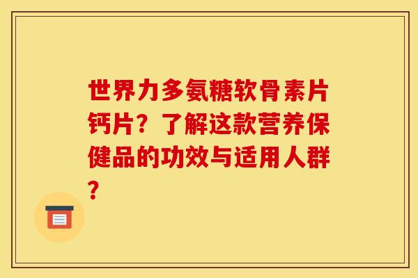 世界力多氨糖软骨素片钙片？了解这款营养保健品的功效与适用人群？