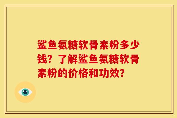 鲨鱼氨糖软骨素粉多少钱？了解鲨鱼氨糖软骨素粉的价格和功效？-第1张图片-关节骑士