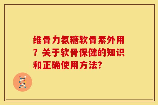 维骨力氨糖软骨素外用？关于软骨保健的知识和正确使用方法？-第1张图片-关节骑士