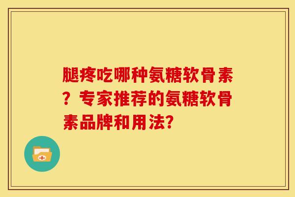 腿疼吃哪种氨糖软骨素？专家推荐的氨糖软骨素品牌和用法？