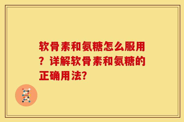 软骨素和氨糖怎么服用？详解软骨素和氨糖的正确用法？-第1张图片-关节骑士