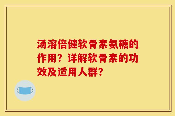 汤溶倍健软骨素氨糖的作用？详解软骨素的功效及适用人群？