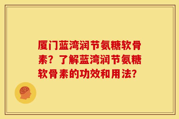 厦门蓝湾润节氨糖软骨素？了解蓝湾润节氨糖软骨素的功效和用法？