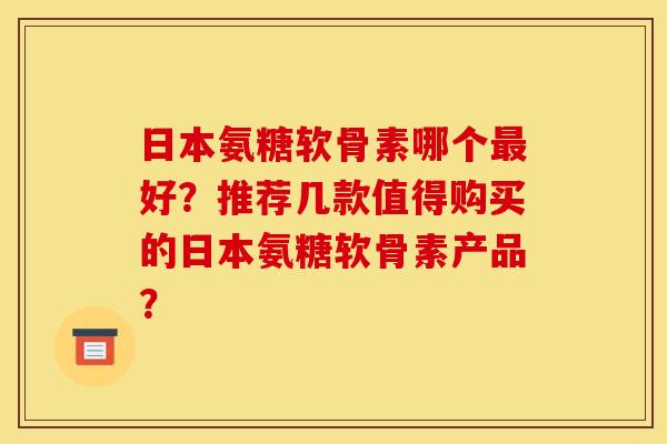 日本氨糖软骨素哪个最好？推荐几款值得购买的日本氨糖软骨素产品？-第1张图片-关节骑士