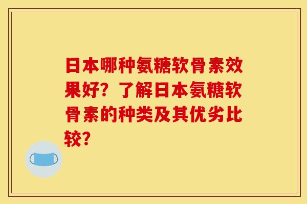 日本哪种氨糖软骨素效果好？了解日本氨糖软骨素的种类及其优劣比较？
