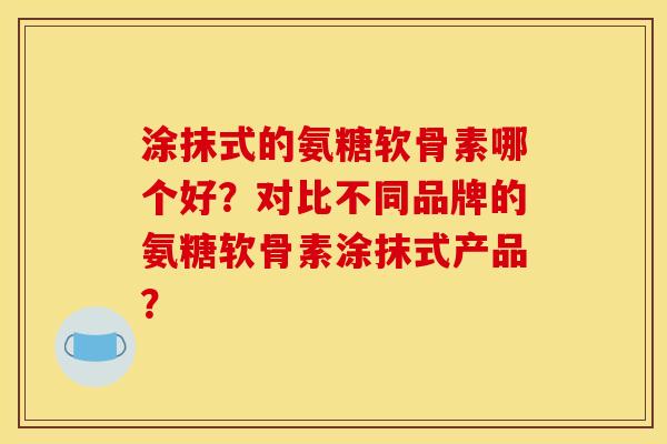 涂抹式的氨糖软骨素哪个好？对比不同品牌的氨糖软骨素涂抹式产品？