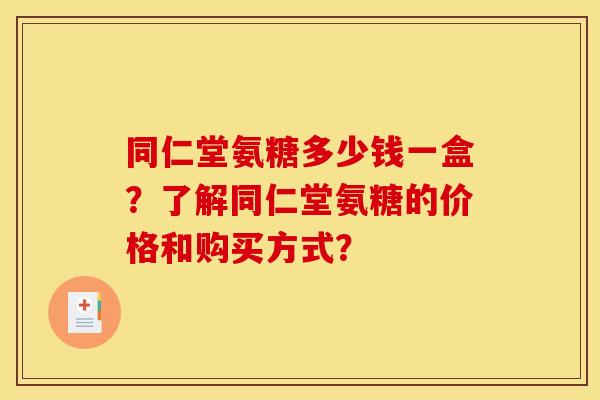同仁堂氨糖多少钱一盒？了解同仁堂氨糖的价格和购买方式？-第1张图片-关节骑士