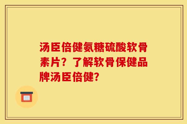 汤臣倍健氨糖硫酸软骨素片？了解软骨保健品牌汤臣倍健？