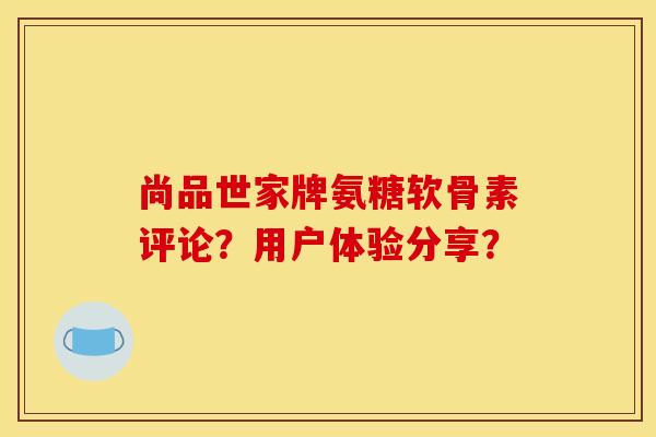 尚品世家牌氨糖软骨素评论?用户体验分享?-第1张图片-关节骑士 尚品世家牌氨糖软骨素评论?用户体验分享?-第1张图片-关节骑士