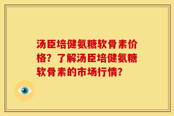 汤臣培健氨糖软骨素价格？了解汤臣培健氨糖软骨素的市场行情？-第1张图片-关节骑士
