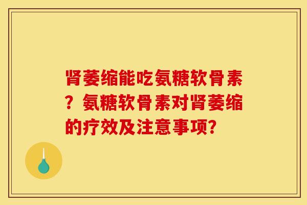 肾萎缩能吃氨糖软骨素？氨糖软骨素对肾萎缩的疗效及注意事项？