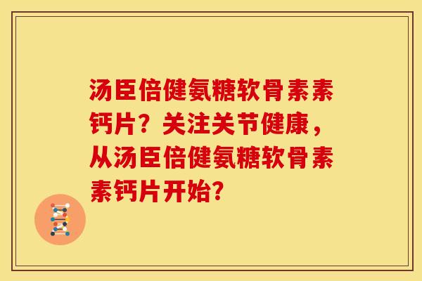 汤臣倍健氨糖软骨素素钙片？关注关节健康，从汤臣倍健氨糖软骨素素钙片开始？