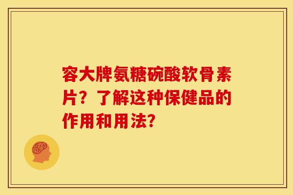 容大牌氨糖碗酸软骨素片？了解这种保健品的作用和用法？