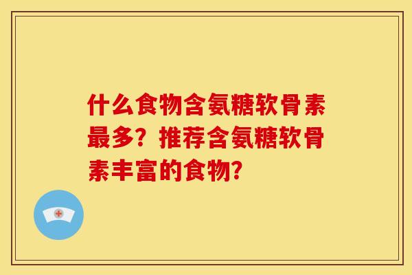 什么食物含氨糖软骨素最多？推荐含氨糖软骨素丰富的食物？