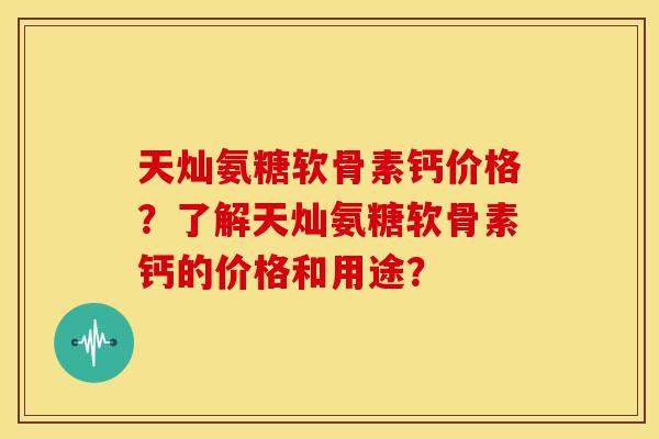 天灿氨糖软骨素钙价格?了解天灿氨糖软骨素钙的价格和用途?-第1张图片-关节骑士 天灿氨糖软骨素钙价格?了解天灿氨糖软骨素钙的价格和用途?-第1张图片-关节骑士