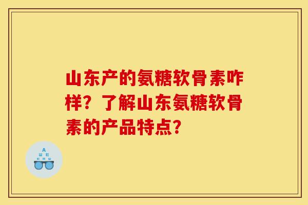 山东产的氨糖软骨素咋样？了解山东氨糖软骨素的产品特点？