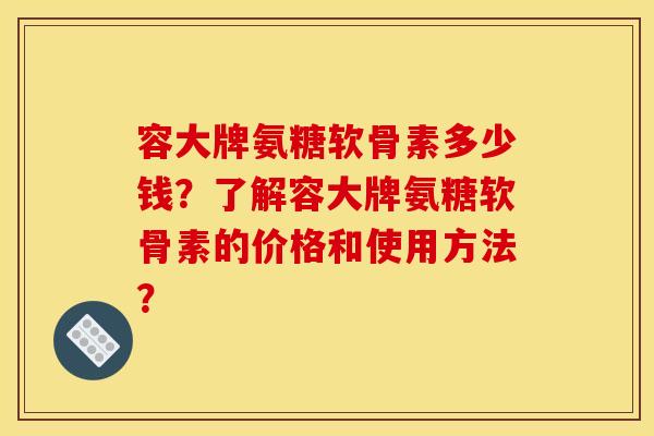 容大牌氨糖软骨素多少钱？了解容大牌氨糖软骨素的价格和使用方法？-第1张图片-关节骑士