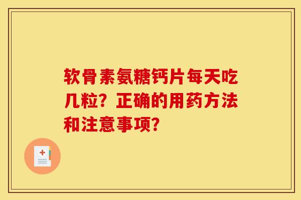 软骨素氨糖钙片每天吃几粒？正确的用药方法和注意事项？