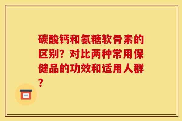 碳酸钙和氨糖软骨素的区别？对比两种常用保健品的功效和适用人群？