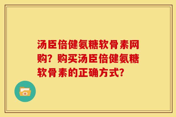 汤臣倍健氨糖软骨素网购？购买汤臣倍健氨糖软骨素的正确方式？