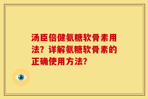 汤臣倍健氨糖软骨素用法？详解氨糖软骨素的正确使用方法？-第1张图片-关节骑士