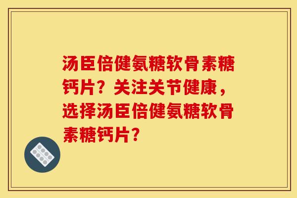 汤臣倍健氨糖软骨素糖钙片？关注关节健康，选择汤臣倍健氨糖软骨素糖钙片？-第1张图片-关节骑士