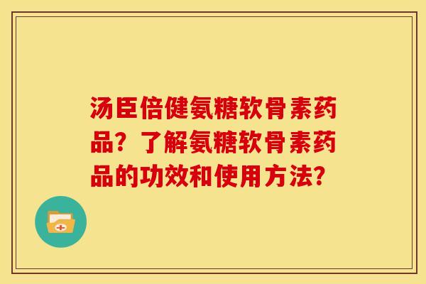 汤臣倍健氨糖软骨素药品？了解氨糖软骨素药品的功效和使用方法？