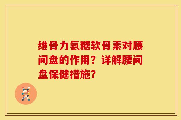 维骨力氨糖软骨素对腰间盘的作用？详解腰间盘保健措施？