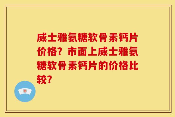 威士雅氨糖软骨素钙片价格？市面上威士雅氨糖软骨素钙片的价格比较？