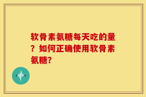 软骨素氨糖每天吃的量？如何正确使用软骨素氨糖？-第1张图片-关节骑士