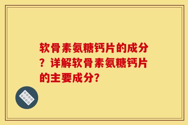 软骨素氨糖钙片的成分？详解软骨素氨糖钙片的主要成分？