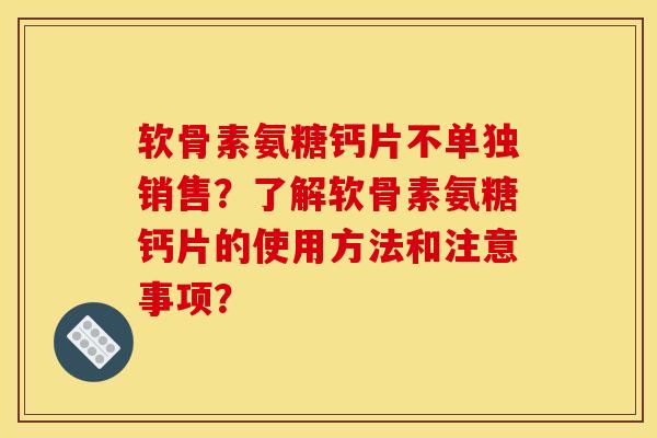软骨素氨糖钙片不单独销售？了解软骨素氨糖钙片的使用方法和注意事项？