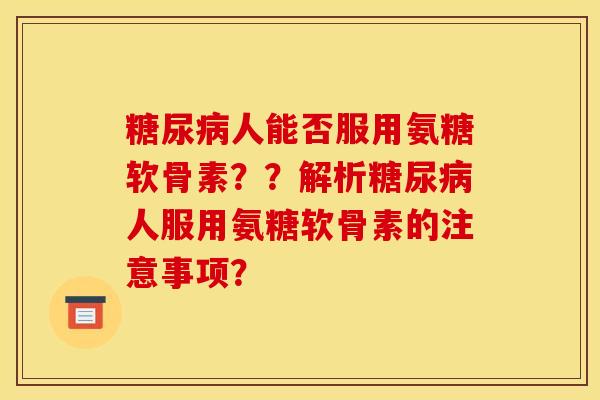 糖尿病人能否服用氨糖软骨素？？解析糖尿病人服用氨糖软骨素的注意事项？-第1张图片-关节骑士