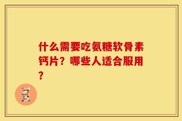什么需要吃氨糖软骨素钙片？哪些人适合服用？-第1张图片-关节骑士