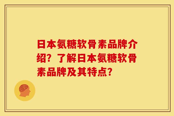 日本氨糖软骨素品牌介绍？了解日本氨糖软骨素品牌及其特点？