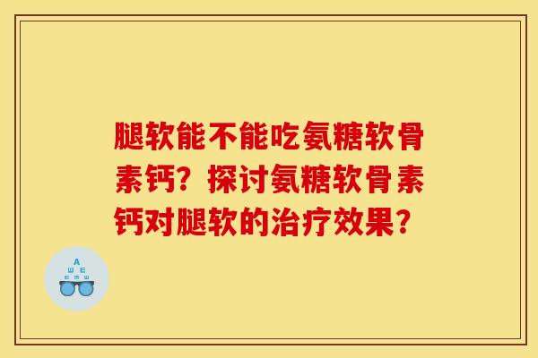 腿软能不能吃氨糖软骨素钙？探讨氨糖软骨素钙对腿软的治疗效果？