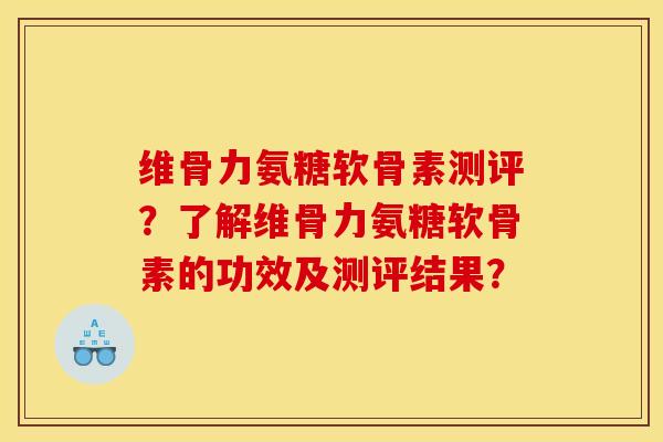 维骨力氨糖软骨素测评？了解维骨力氨糖软骨素的功效及测评结果？