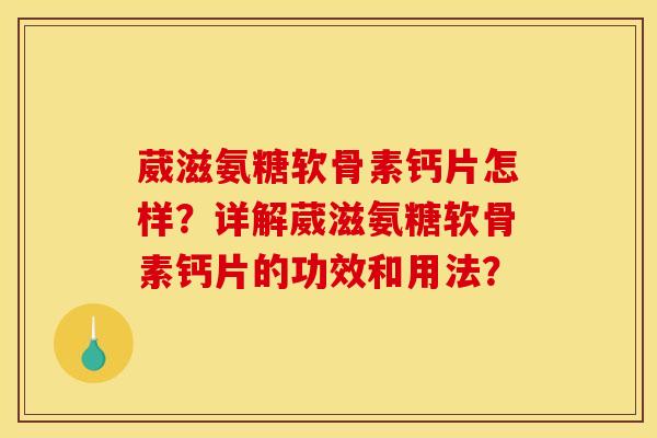 葳滋氨糖软骨素钙片怎样？详解葳滋氨糖软骨素钙片的功效和用法？