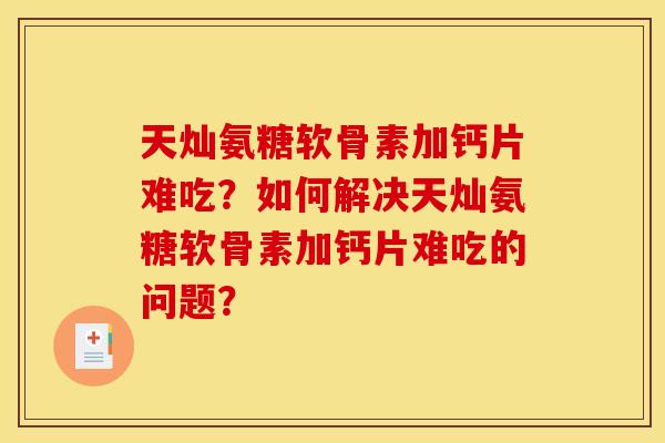 天灿氨糖软骨素加钙片难吃?如何解决天灿氨糖软骨素加钙片难吃的问题?-第1张图片-关节骑士 天灿氨糖软骨素加钙片难吃?如何解决天灿氨糖软骨素加钙片难吃的问题?-第1张图片-关节骑士