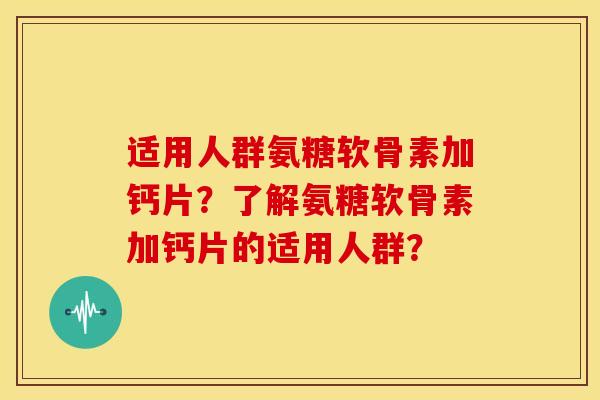适用人群氨糖软骨素加钙片？了解氨糖软骨素加钙片的适用人群？