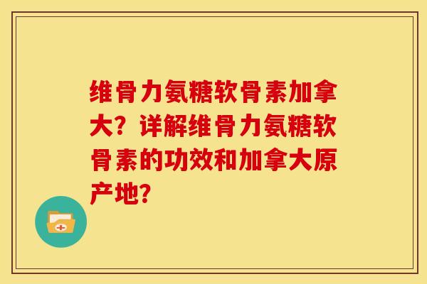 维骨力氨糖软骨素加拿大？详解维骨力氨糖软骨素的功效和加拿大原产地？