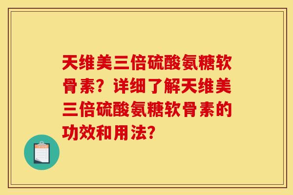 天维美三倍硫酸氨糖软骨素?详细了解天维美三倍硫酸氨糖软骨素的功效和用法?-第1张图片-关节骑士 天维美三倍硫酸氨糖软骨素?详细了解天维美三倍硫酸氨糖软骨素的功效和用法?-第1张图片-关节骑士