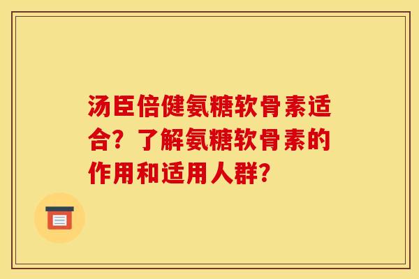 汤臣倍健氨糖软骨素适合？了解氨糖软骨素的作用和适用人群？