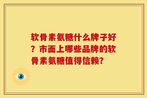 软骨素氨糖什么牌子好？市面上哪些品牌的软骨素氨糖值得信赖？